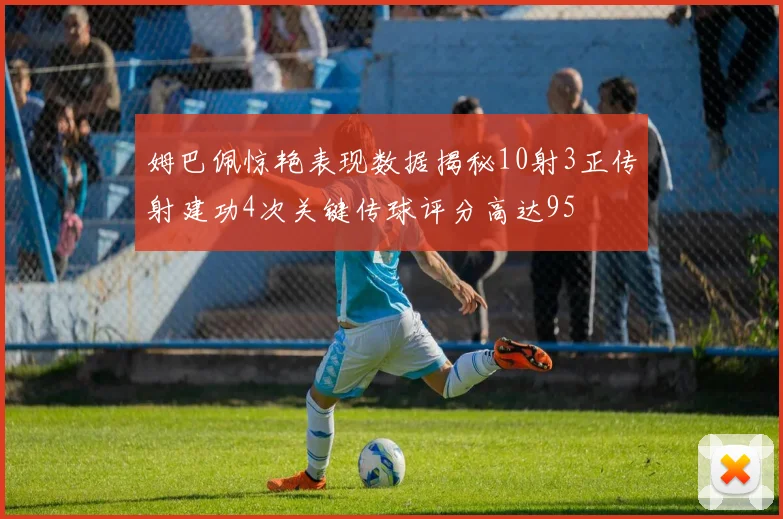 姆巴佩惊艳表现数据揭秘10射3正传射建功4次关键传球评分高达95