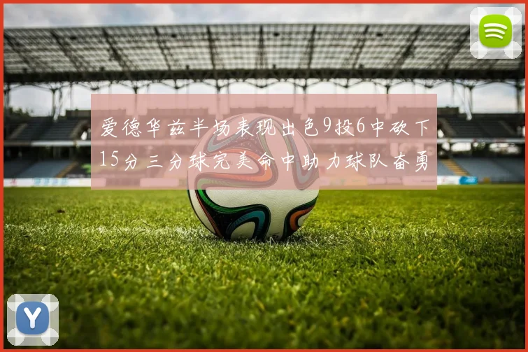 爱德华兹半场表现出色9投6中砍下15分三分球完美命中助力球队奋勇争先