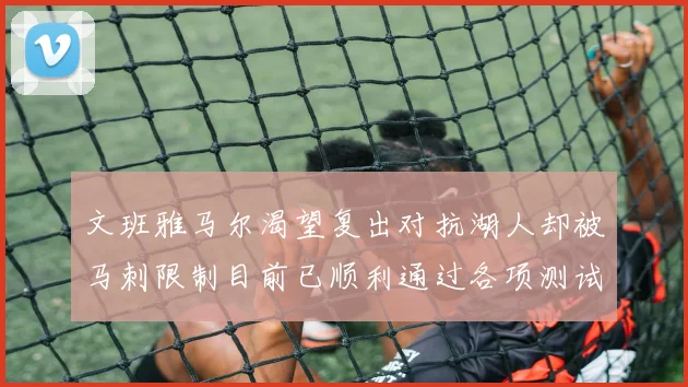 文班雅马尔渴望复出对抗湖人却被马刺限制目前已顺利通过各项测试