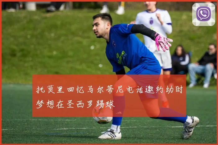 托莫里回忆马尔蒂尼电话邀约幼时梦想在圣西罗踢球