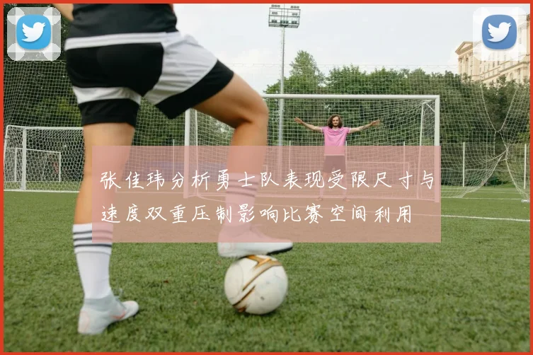 张佳玮分析勇士队表现受限尺寸与速度双重压制影响比赛空间利用