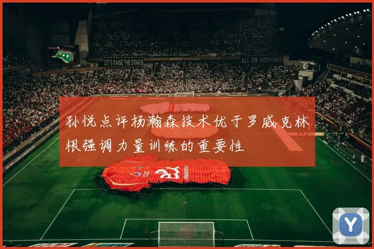 孙悦点评杨瀚森技术优于罗威克林根强调力量训练的重要性