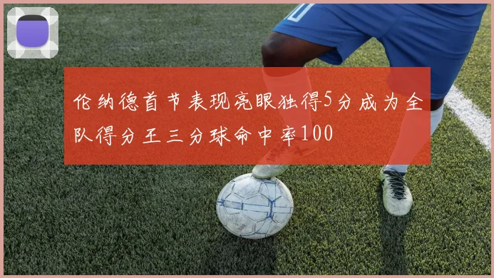 伦纳德首节表现亮眼独得5分成为全队得分王三分球命中率100