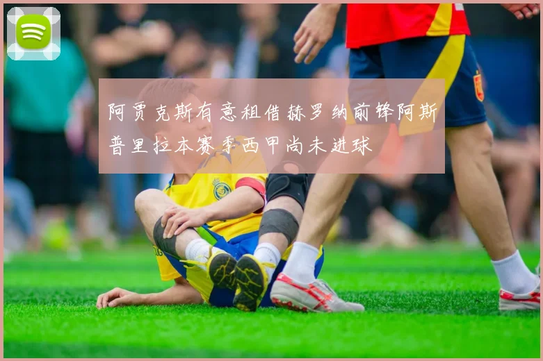 阿贾克斯有意租借赫罗纳前锋阿斯普里拉本赛季西甲尚未进球