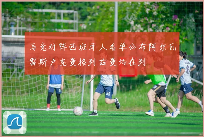 马竞对阵西班牙人名单公布阿尔瓦雷斯卢克曼格列兹曼均在列