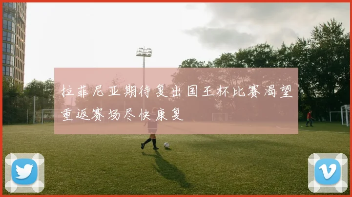 拉菲尼亚期待复出国王杯比赛渴望重返赛场尽快康复