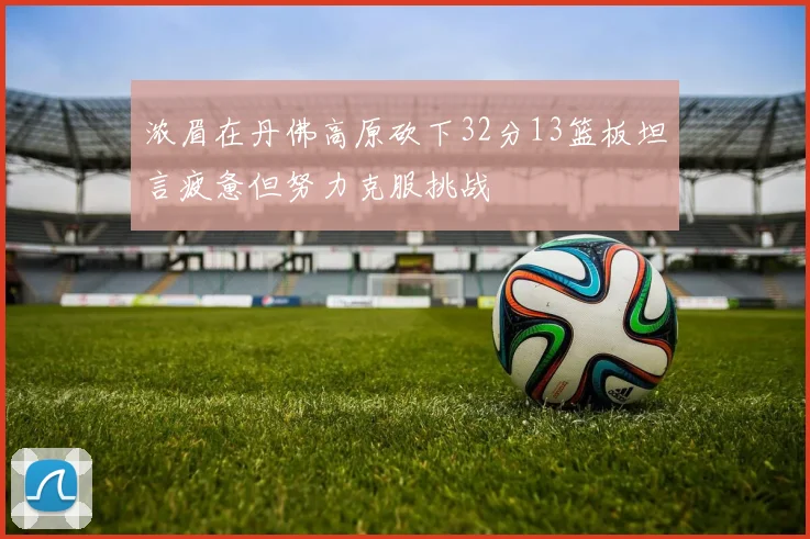 浓眉在丹佛高原砍下32分13篮板坦言疲惫但努力克服挑战