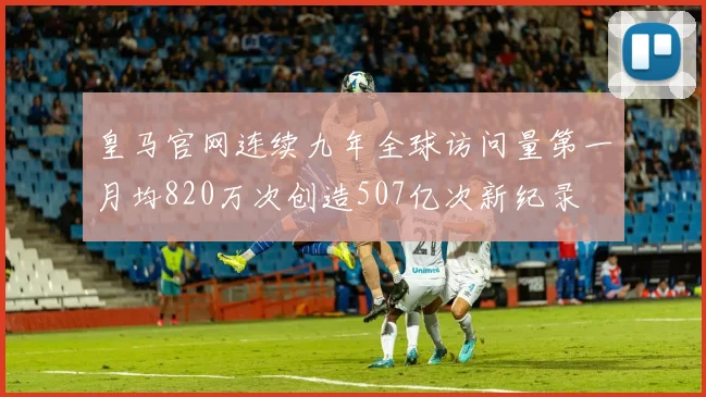 皇马官网连续九年全球访问量第一月均820万次创造507亿次新纪录