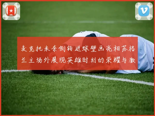 麦克托米奈倒钩进球壁画亮相苏格兰主场外展现英雄时刻的荣耀与激情