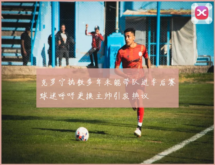 克罗宁执教多年未能带队进季后赛球迷呼吁更换主帅引发热议