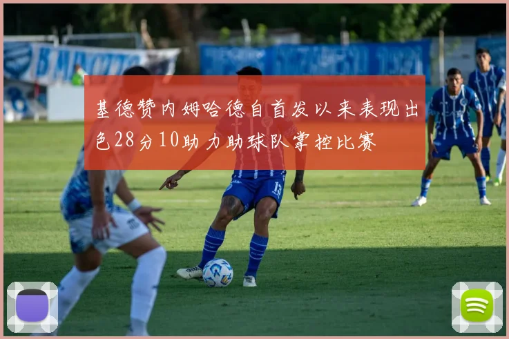 基德赞内姆哈德自首发以来表现出色28分10助力助球队掌控比赛
