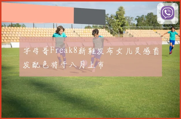 字母哥Freak8新鞋发布女儿灵感首发配色将于八月上市