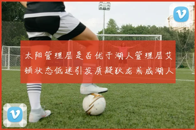 太阳管理层是否优于湖人管理层艾顿状态低迷引发质疑狄龙或成湖人新目标
