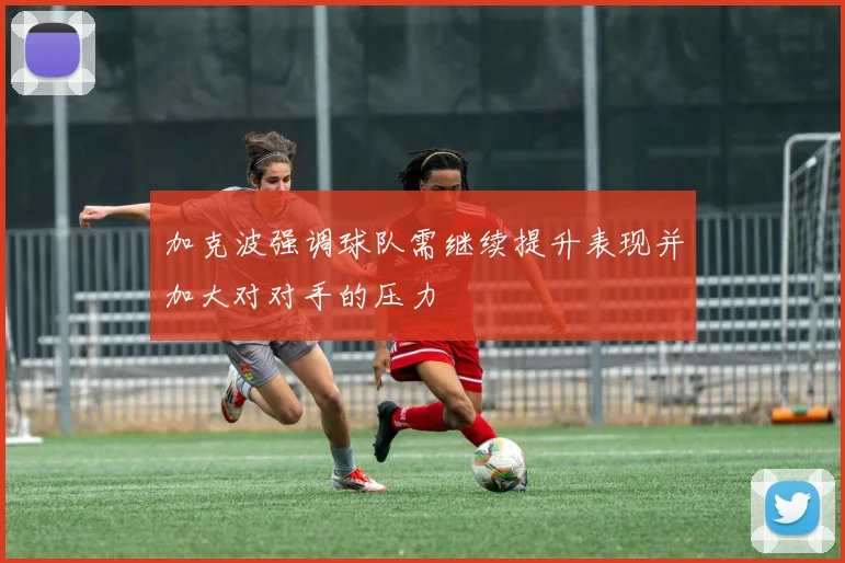 加克波强调球队需继续提升表现并加大对对手的压力