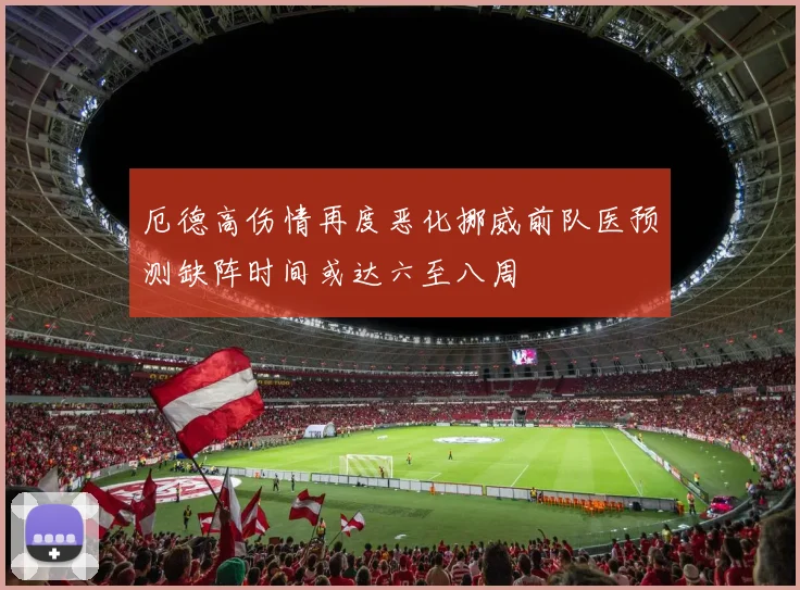 厄德高伤情再度恶化挪威前队医预测缺阵时间或达六至八周