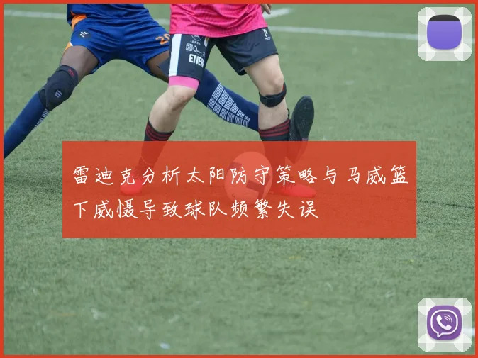 雷迪克分析太阳防守策略与马威篮下威慑导致球队频繁失误